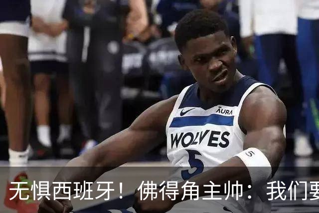 无惧西班牙！佛得角主帅：我们要证明配得上世界杯