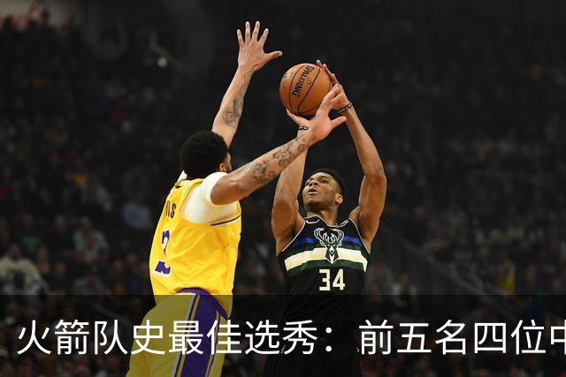火箭队史最佳选秀：前五名四位中锋 大梦无悬念登顶 姚明高居第二